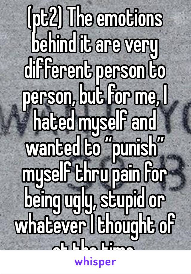 (pt2) The emotions behind it are very different person to person, but for me, I hated myself and wanted to “punish” myself thru pain for being ugly, stupid or whatever I thought of at the time.