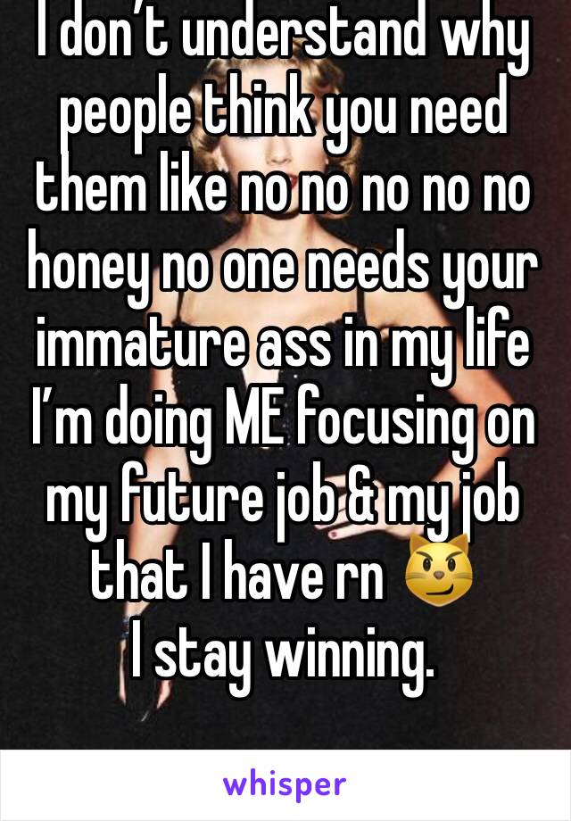 I don’t understand why people think you need them like no no no no no honey no one needs your immature ass in my life I’m doing ME focusing on my future job & my job that I have rn 😼 
I stay winning.