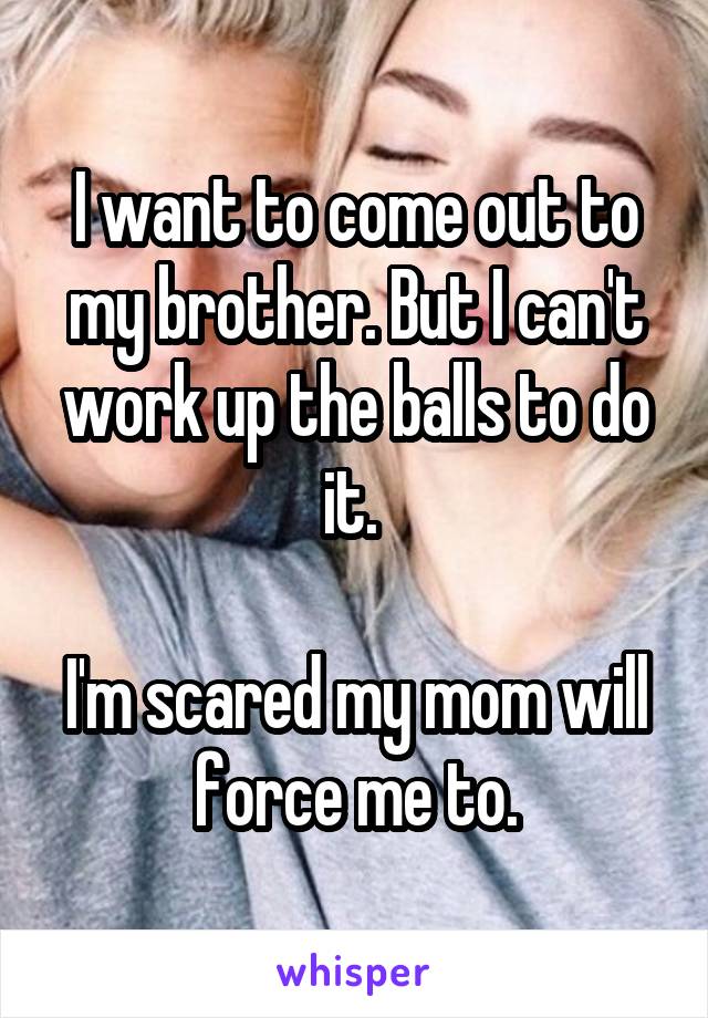 I want to come out to my brother. But I can't work up the balls to do it. 

I'm scared my mom will force me to.