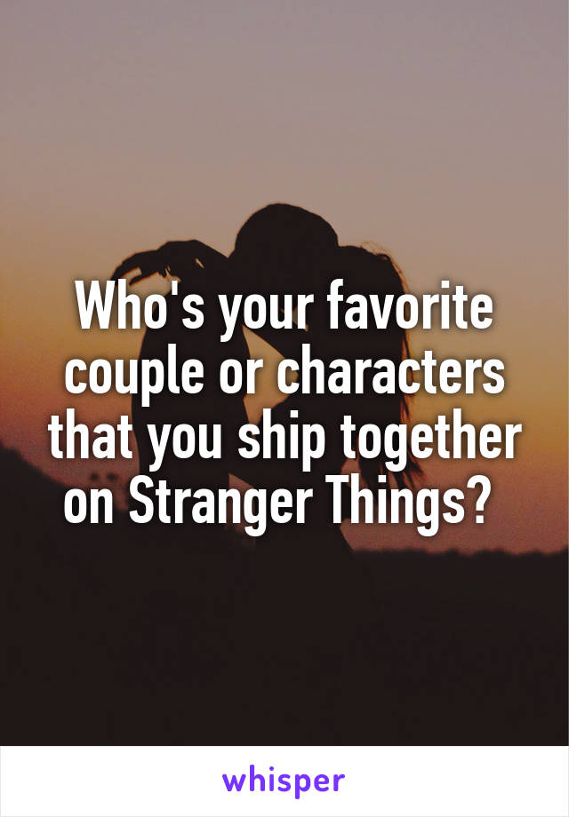 Who's your favorite couple or characters that you ship together on Stranger Things? 