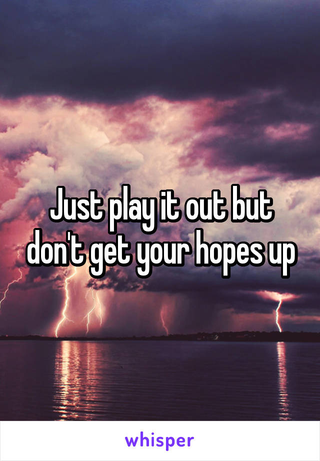 Just play it out but don't get your hopes up