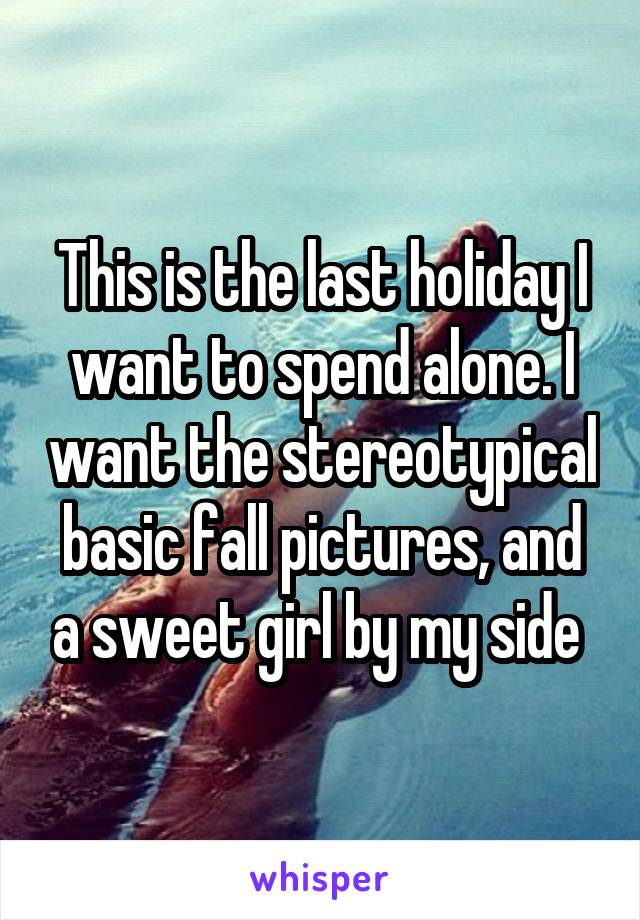 This is the last holiday I want to spend alone. I want the stereotypical basic fall pictures, and a sweet girl by my side 