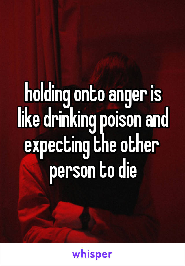 holding onto anger is like drinking poison and expecting the other  person to die