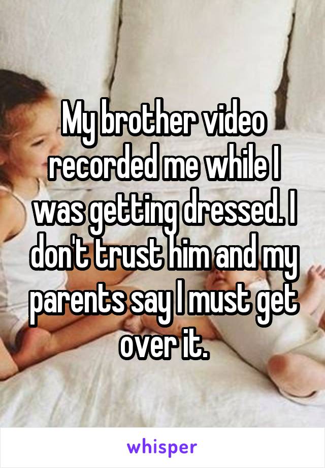 My brother video recorded me while I was getting dressed. I don't trust him and my parents say I must get over it.