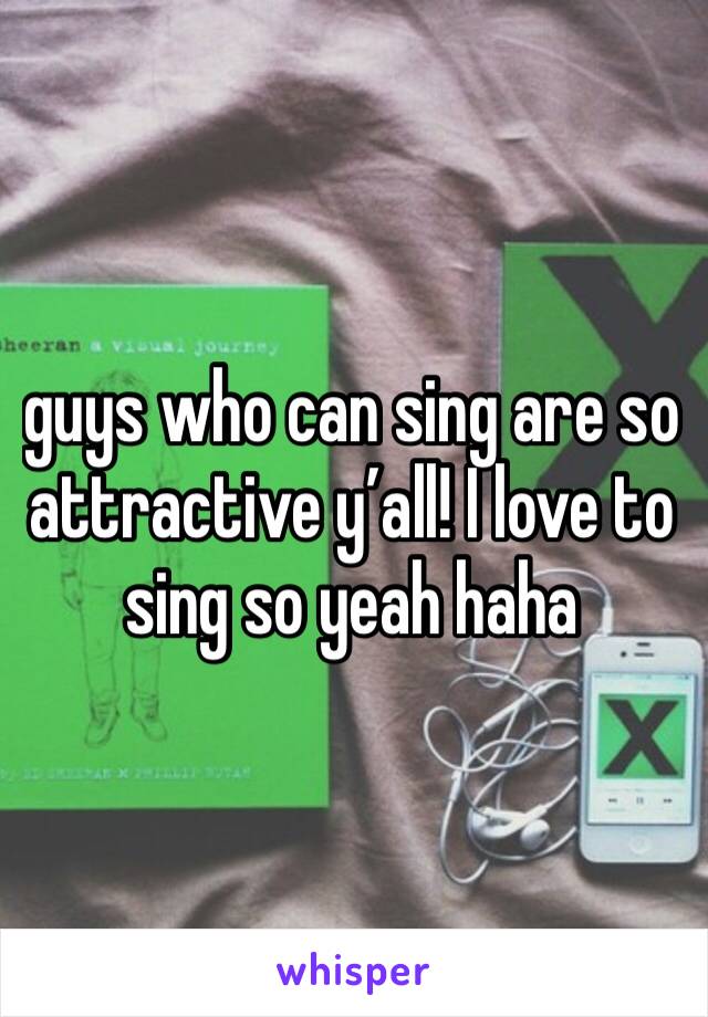 guys who can sing are so attractive y’all! I love to sing so yeah haha 