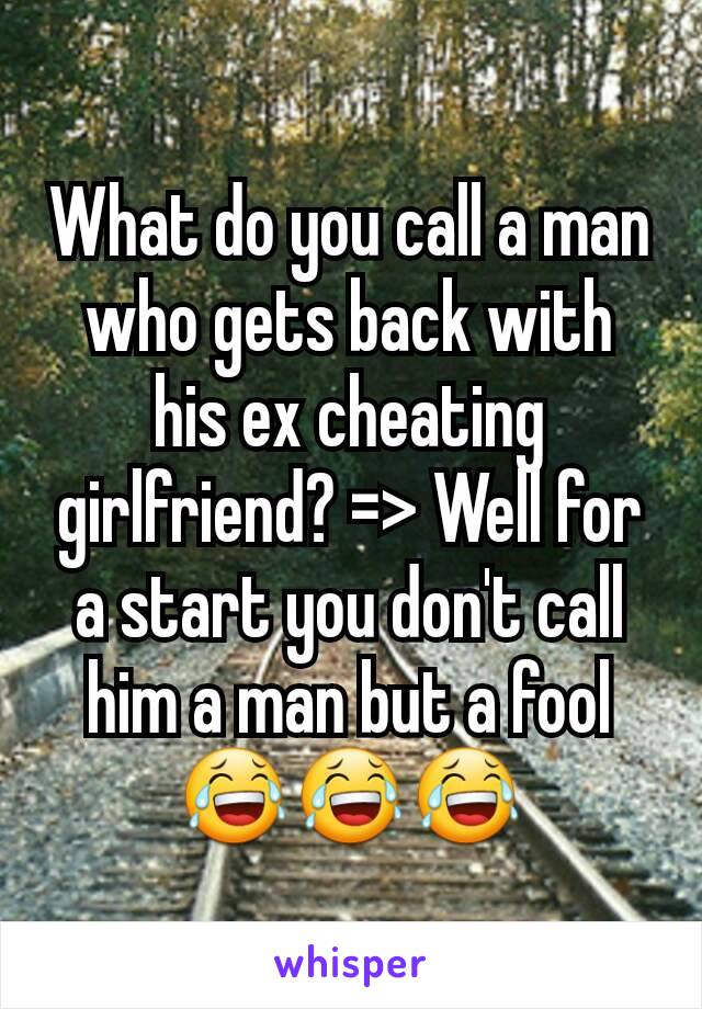 What do you call a man who gets back with his ex cheating girlfriend? => Well for a start you don't call him a man but a fool 😂😂😂