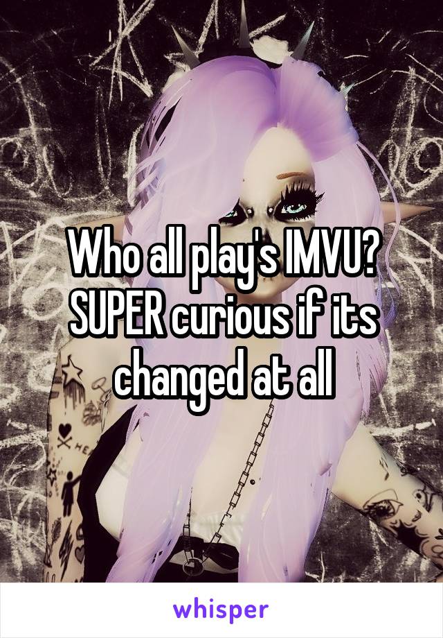 Who all play's IMVU? SUPER curious if its changed at all