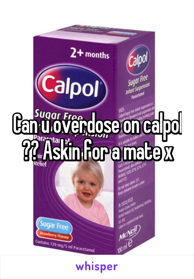 Can u overdose on calpol ?? Askin for a mate x