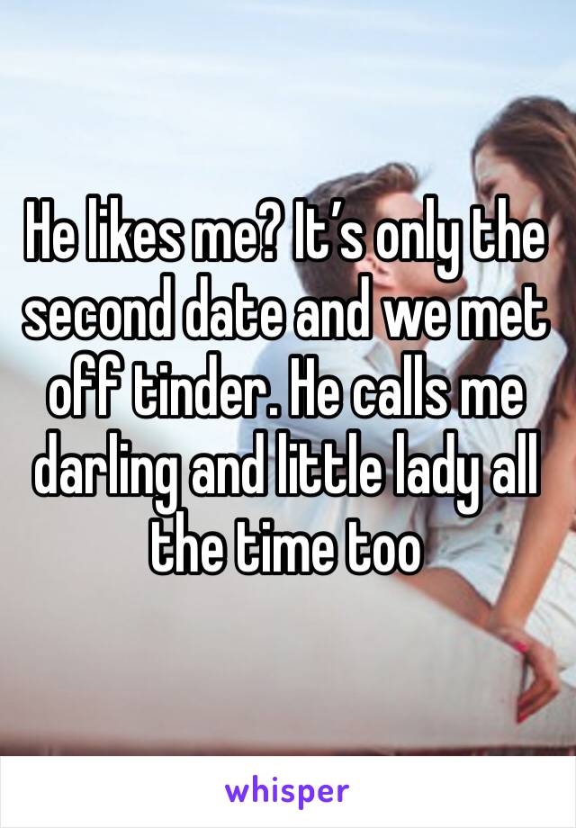 He likes me? It’s only the second date and we met off tinder. He calls me darling and little lady all the time too