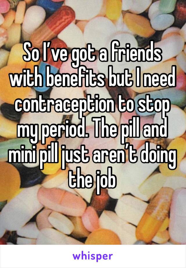 So I’ve got a friends with benefits but I need contraception to stop my period. The pill and mini pill just aren’t doing the job 