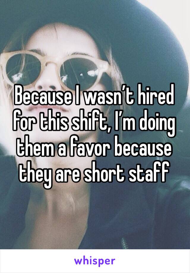 Because I wasn’t hired for this shift, I’m doing them a favor because they are short staff 