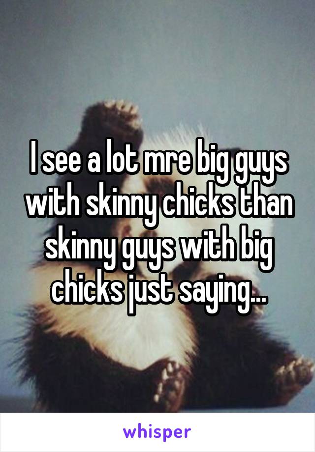 I see a lot mre big guys with skinny chicks than skinny guys with big chicks just saying...