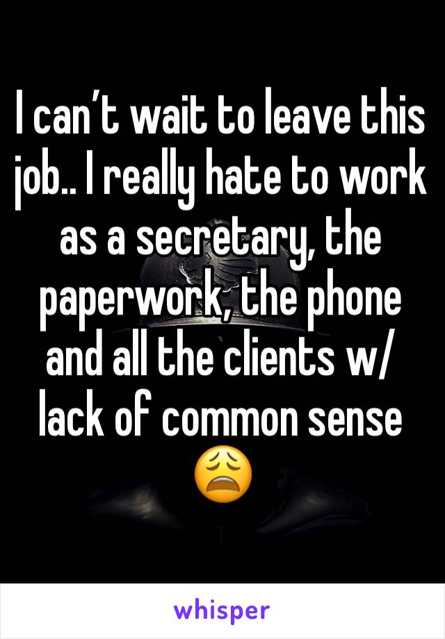 I can’t wait to leave this job.. I really hate to work as a secretary, the paperwork, the phone and all the clients w/lack of common sense 😩