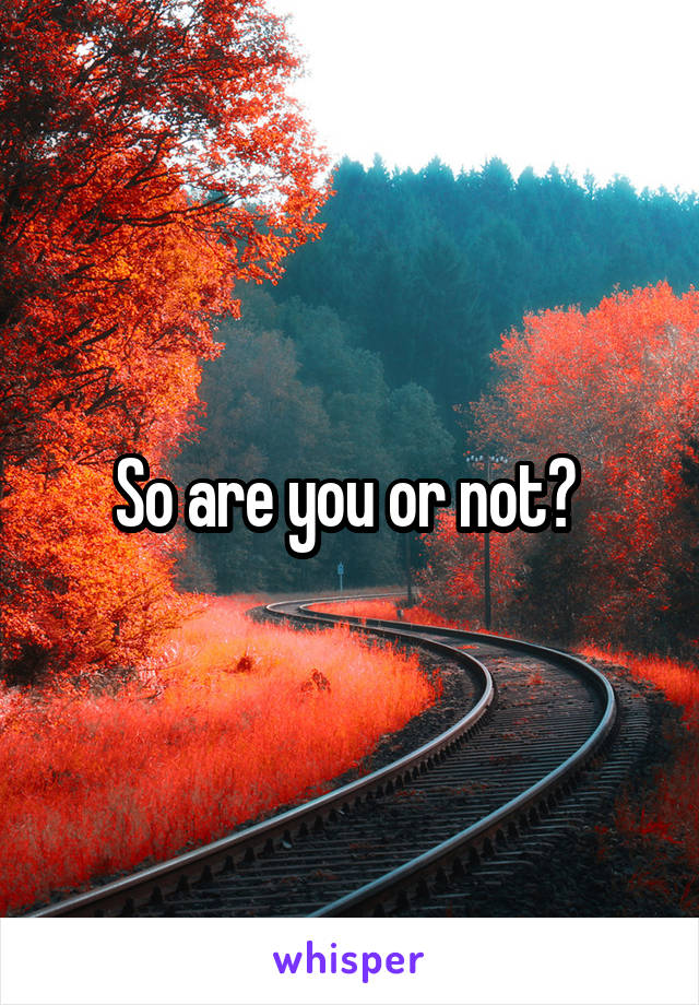 So are you or not? 