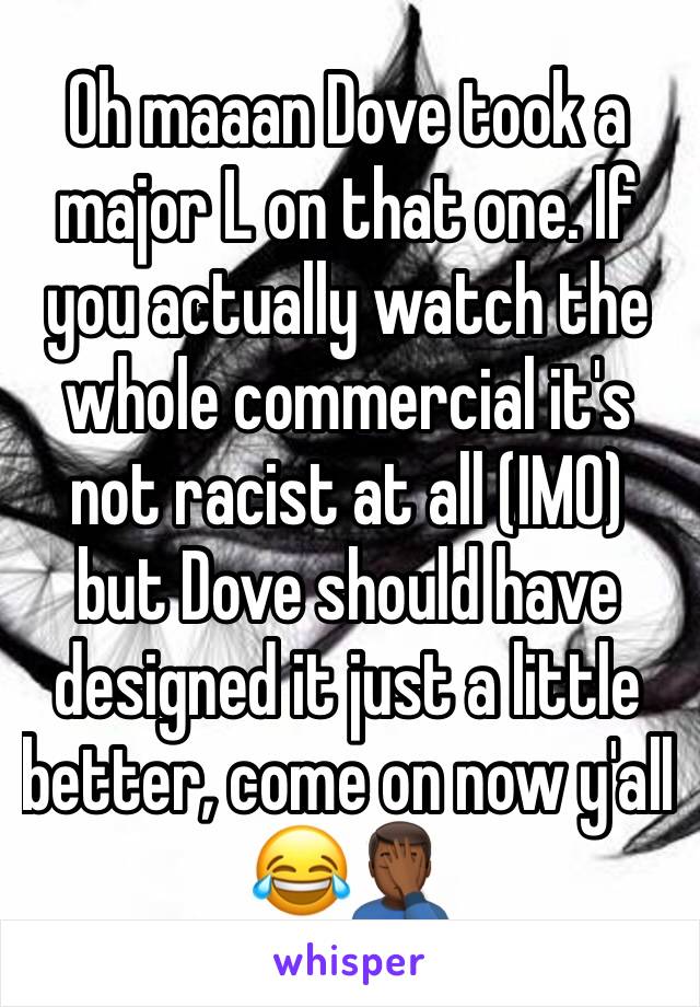Oh maaan Dove took a major L on that one. If you actually watch the whole commercial it's not racist at all (IMO) but Dove should have designed it just a little better, come on now y'all 😂🤦🏾‍♂️