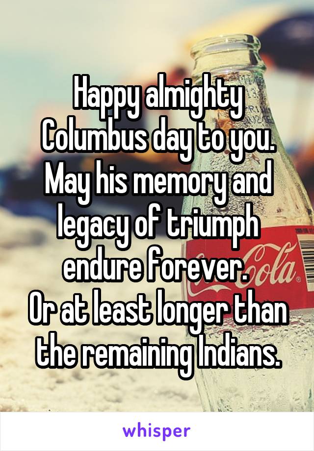 Happy almighty Columbus day to you. May his memory and legacy of triumph endure forever. 
Or at least longer than the remaining Indians.