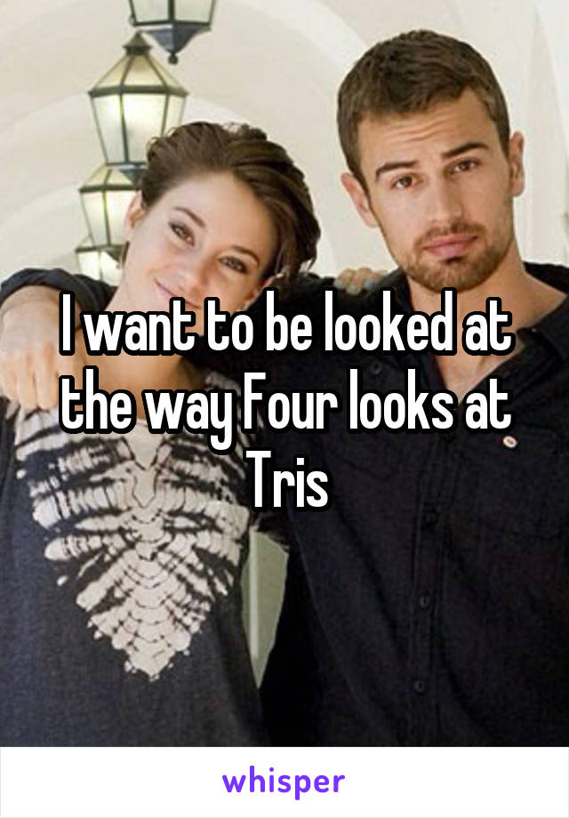 I want to be looked at the way Four looks at Tris