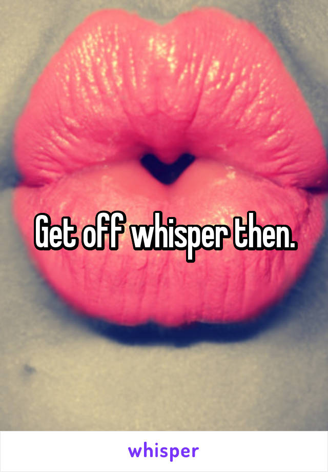 Get off whisper then.