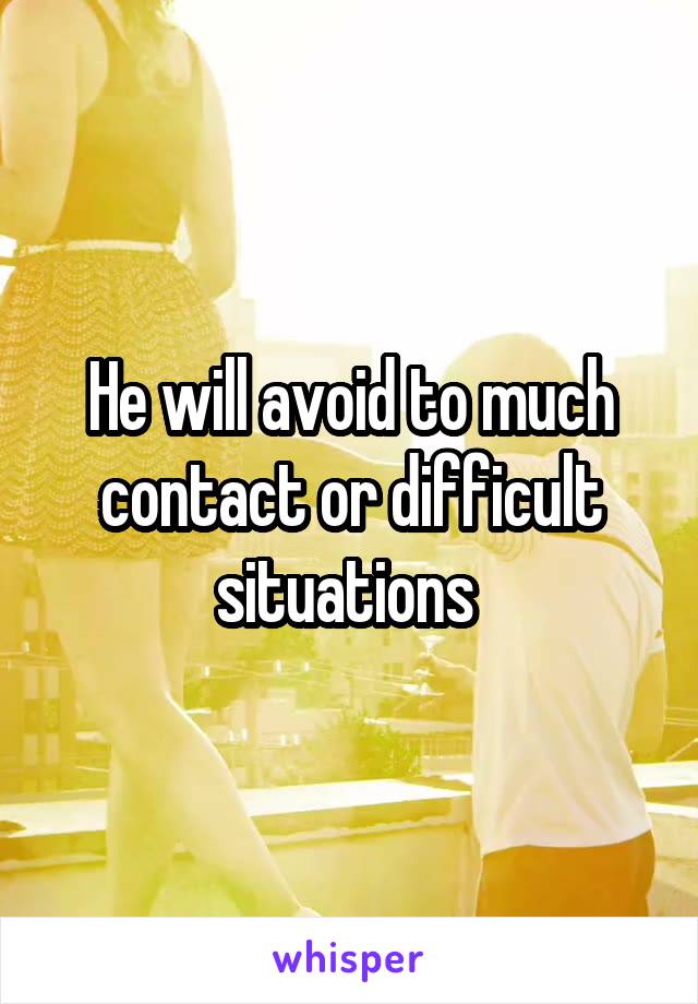 He will avoid to much contact or difficult situations 