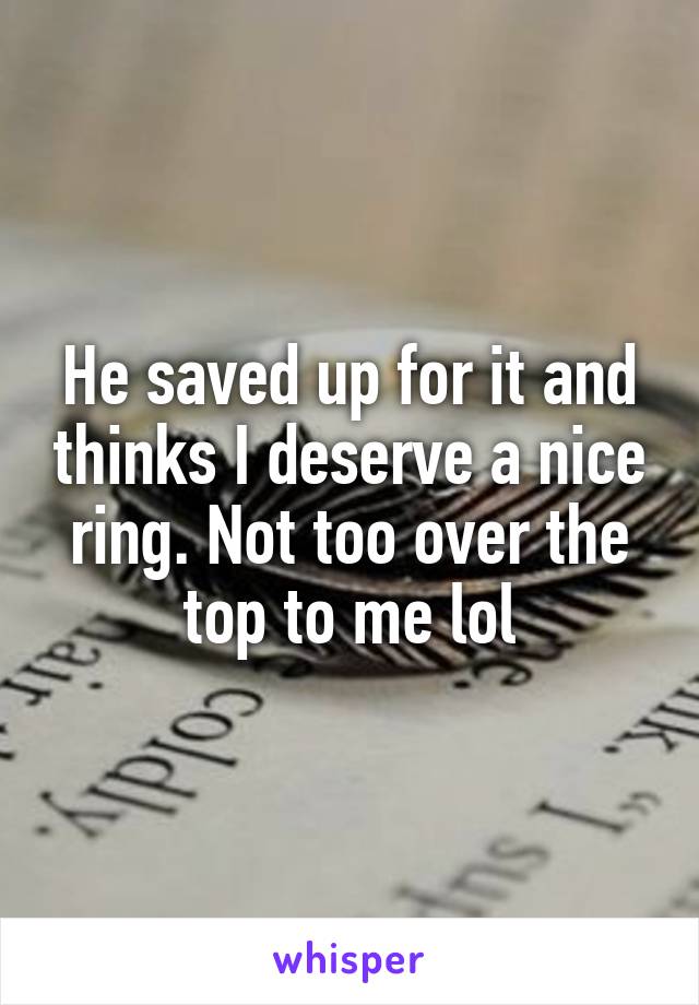 He saved up for it and thinks I deserve a nice ring. Not too over the top to me lol
