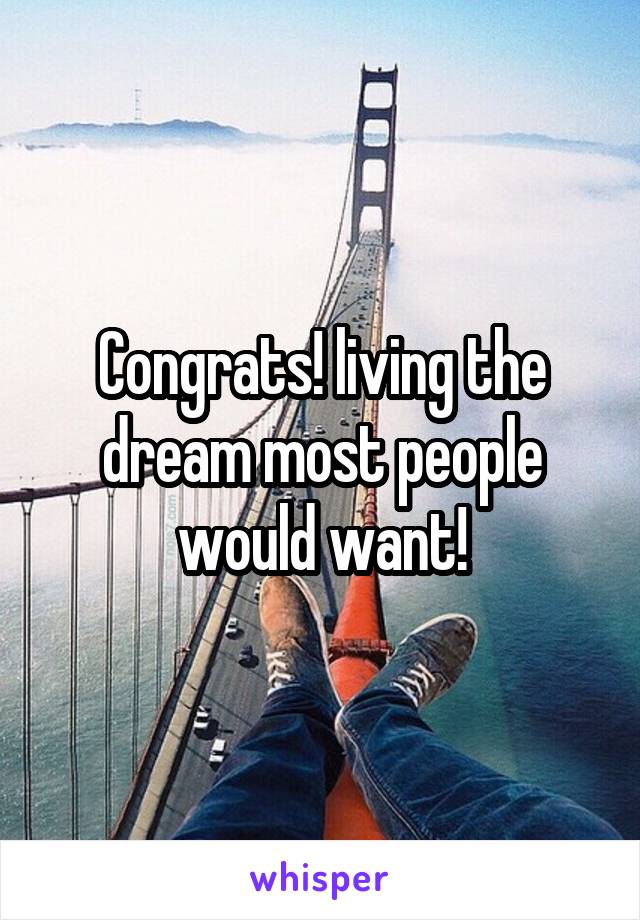 Congrats! living the dream most people would want!
