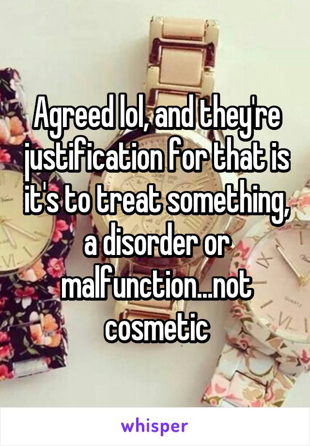 Agreed lol, and they're justification for that is it's to treat something, a disorder or malfunction...not cosmetic