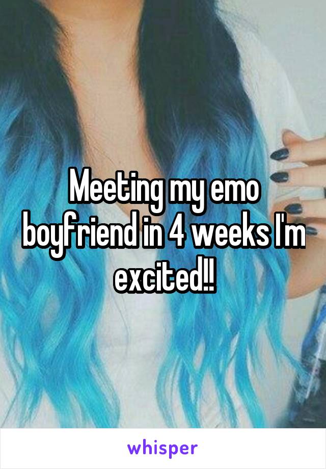 Meeting my emo boyfriend in 4 weeks I'm excited!!
