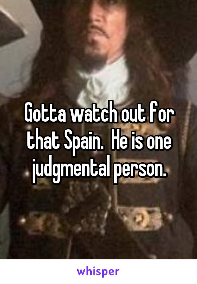 Gotta watch out for that Spain.  He is one judgmental person.