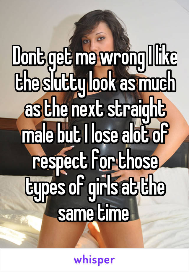 Dont get me wrong I like the slutty look as much as the next straight male but I lose alot of respect for those types of girls at the same time 
