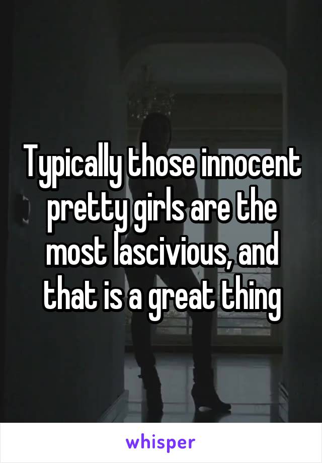 Typically those innocent pretty girls are the most lascivious, and that is a great thing