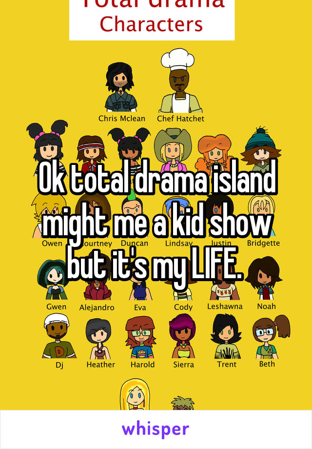 Ok total drama island might me a kid show but it's my LIFE. 