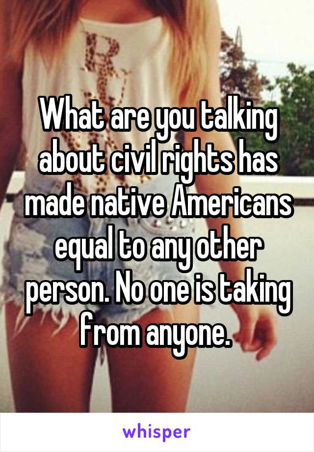What are you talking about civil rights has made native Americans equal to any other person. No one is taking from anyone. 