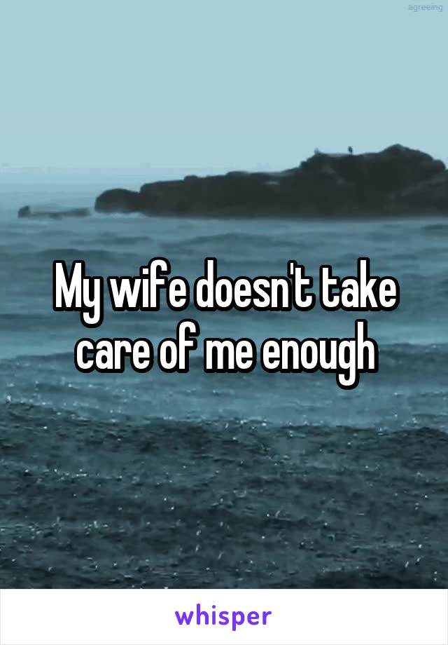 My wife doesn't take care of me enough