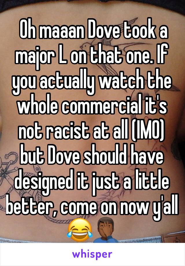  Oh maaan Dove took a major L on that one. If you actually watch the whole commercial it's not racist at all (IMO) but Dove should have designed it just a little better, come on now y'all 😂🤦🏾‍♂️