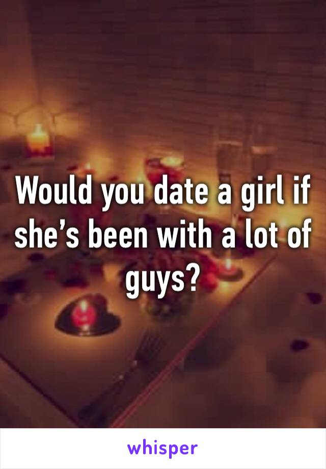 Would you date a girl if she’s been with a lot of guys?