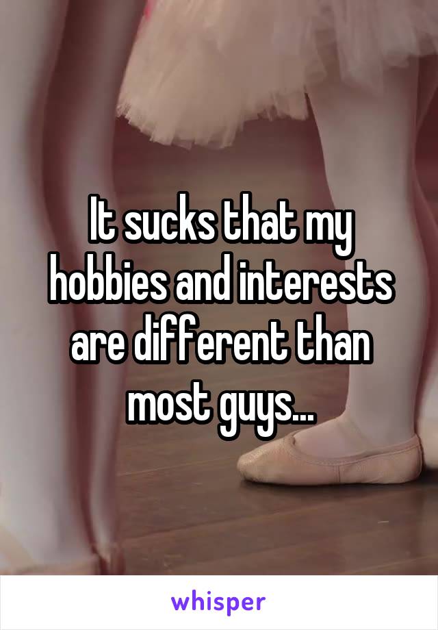 It sucks that my hobbies and interests are different than most guys...