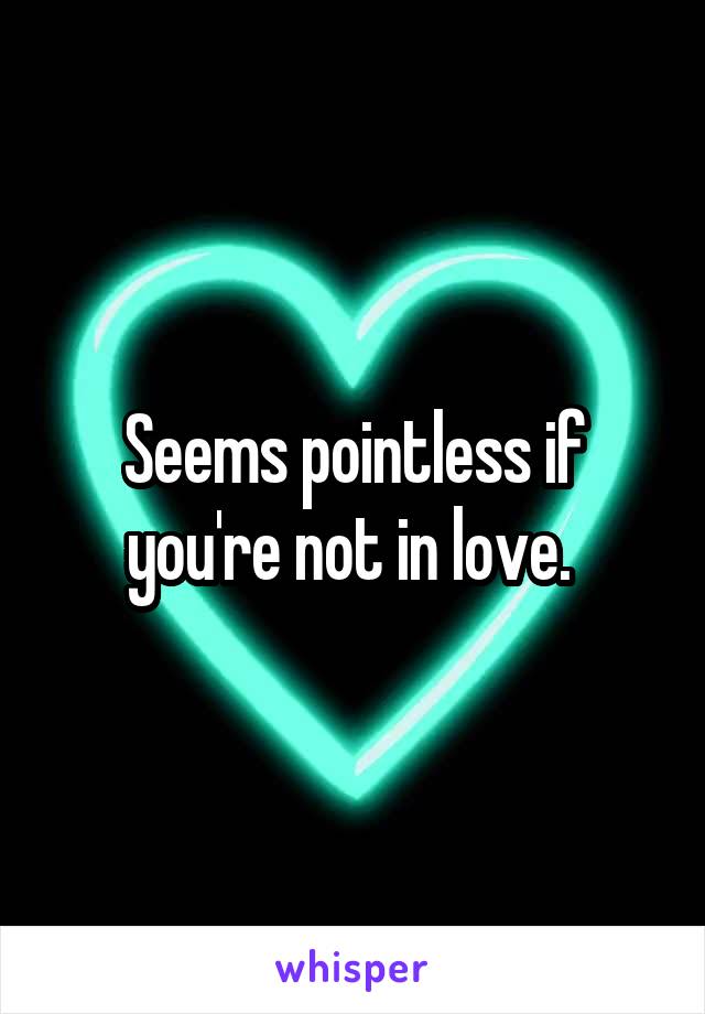 Seems pointless if you're not in love. 