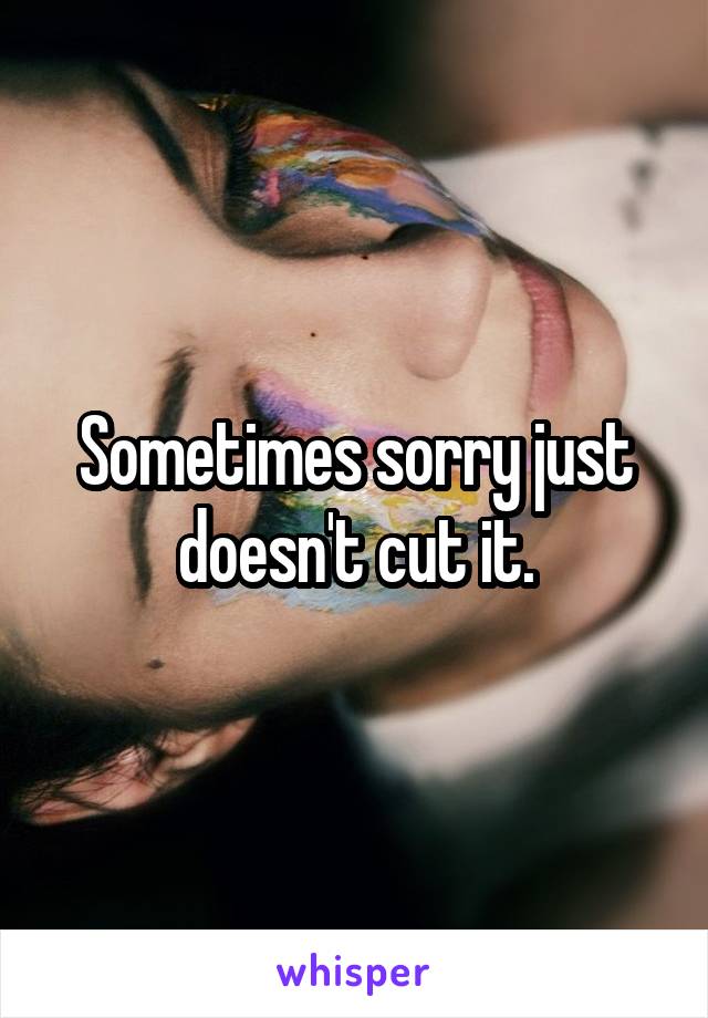 Sometimes sorry just doesn't cut it.