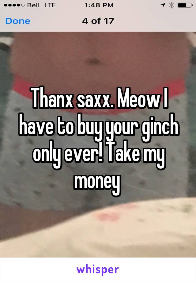 Thanx saxx. Meow I have to buy your ginch only ever! Take my money 