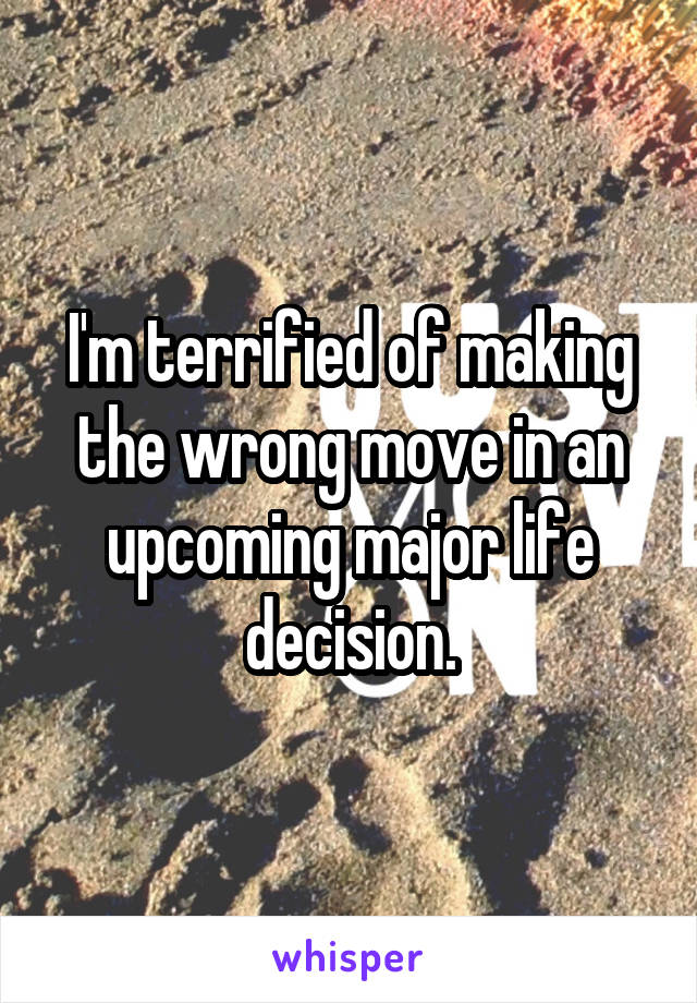 I'm terrified of making the wrong move in an upcoming major life decision.