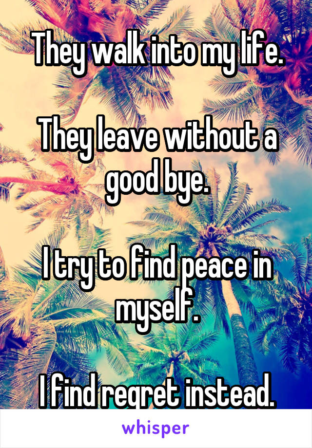 They walk into my life.

They leave without a good bye.

I try to find peace in myself.

I find regret instead.