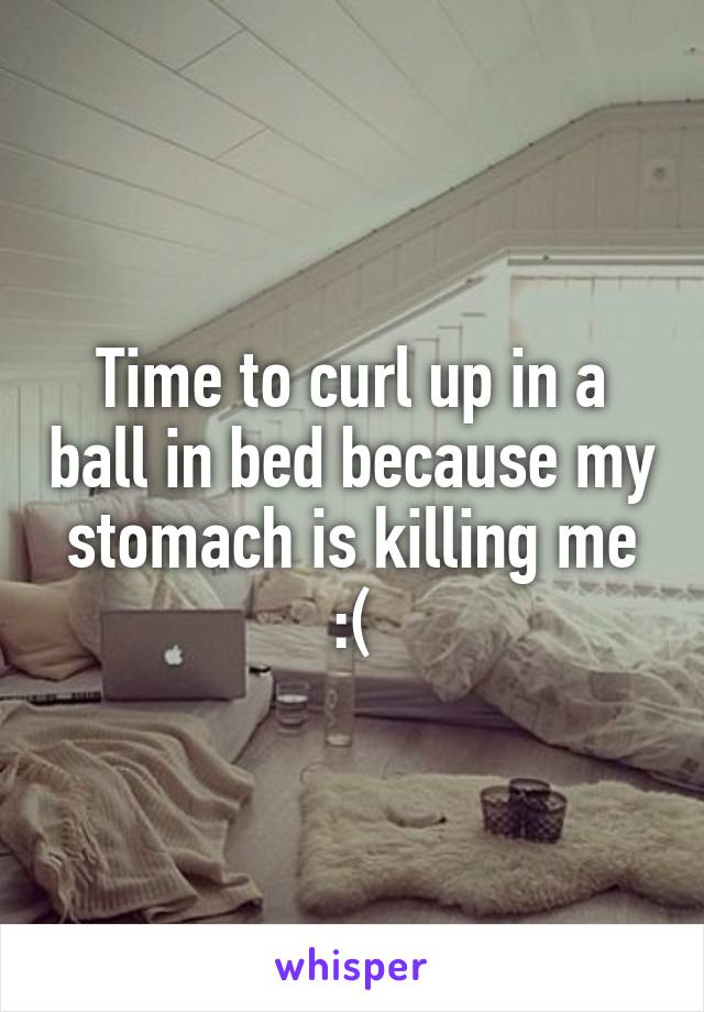 Time to curl up in a ball in bed because my stomach is killing me :(