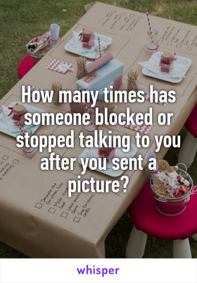 How many times has someone blocked or stopped talking to you after you sent a picture?