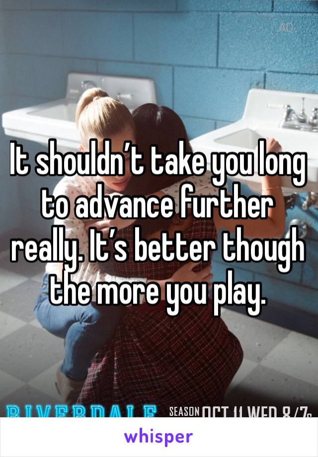 It shouldn’t take you long to advance further really. It’s better though the more you play. 