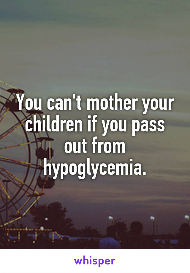 You can't mother your children if you pass out from hypoglycemia.