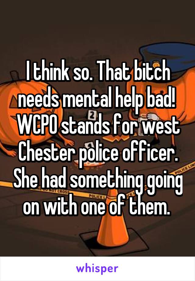 I think so. That bitch needs mental help bad!  WCPO stands for west Chester police officer. She had something going on with one of them. 