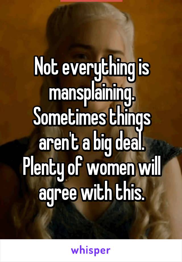 Not everything is mansplaining.
Sometimes things aren't a big deal.
Plenty of women will agree with this.