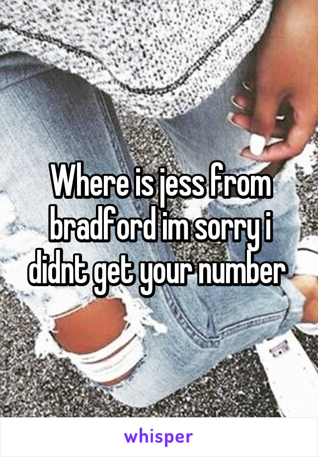 Where is jess from bradford im sorry i didnt get your number 