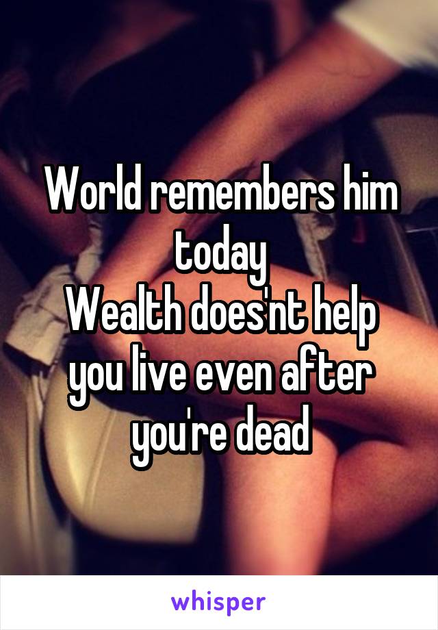 World remembers him today
Wealth does'nt help you live even after you're dead