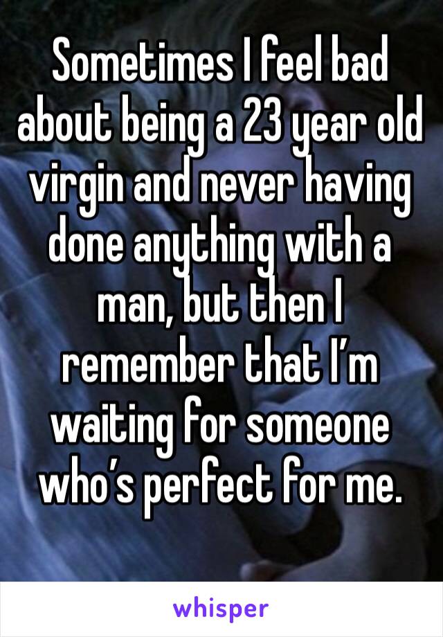 Sometimes I feel bad about being a 23 year old virgin and never having done anything with a man, but then I remember that I’m waiting for someone who’s perfect for me. 